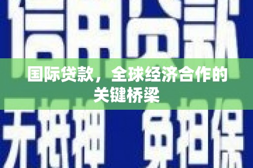 子长国际贷款，全球经济合作的关键桥梁