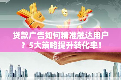 子长贷款广告如何精准触达用户？5大策略提升转化率！