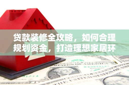 子长贷款装修全攻略，如何合理规划资金，打造理想家居环境