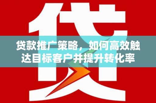 子长贷款推广策略，如何高效触达目标客户并提升转化率