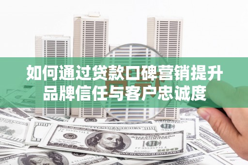 子长如何通过贷款口碑营销提升品牌信任与客户忠诚度