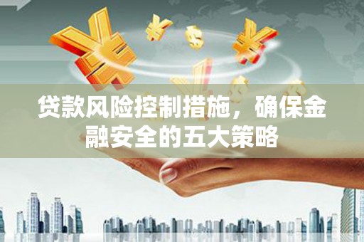 子长贷款风险控制措施，确保金融安全的五大策略