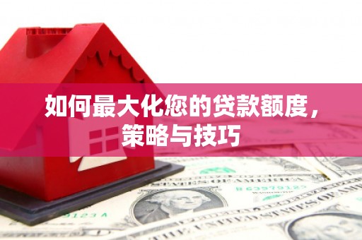 子长如何最大化您的贷款额度，策略与技巧