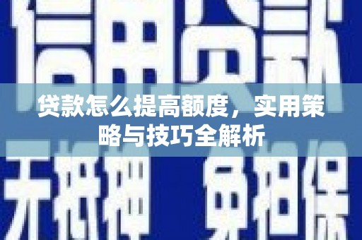 子长贷款怎么提高额度，实用策略与技巧全解析