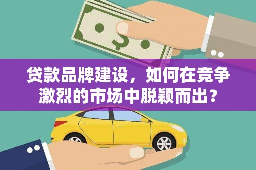 子长贷款品牌建设，如何在竞争激烈的市场中脱颖而出？