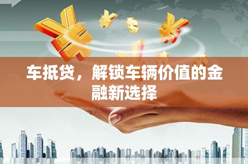 子长车抵贷，解锁车辆价值的金融新选择