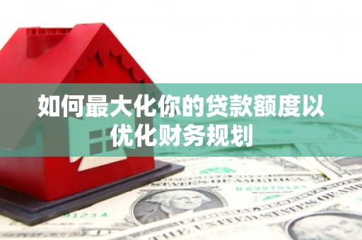 子长如何最大化你的贷款额度以优化财务规划