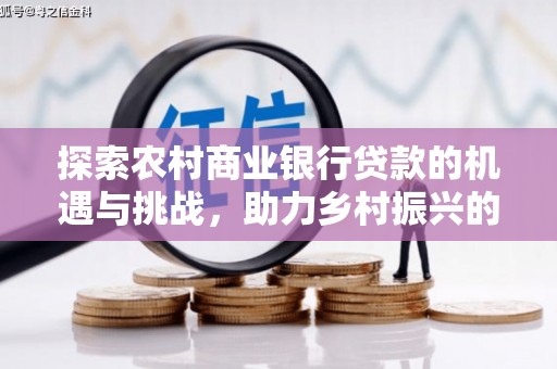 子长探索农村商业银行贷款的机遇与挑战，助力乡村振兴的金融引擎