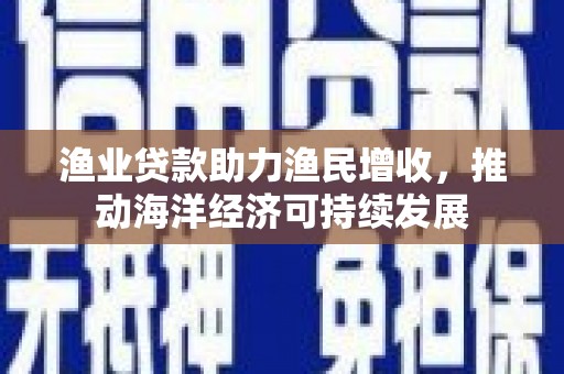 子长渔业贷款助力渔民增收，推动海洋经济可持续发展