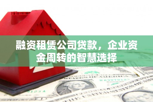 子长融资租赁公司贷款，企业资金周转的智慧选择