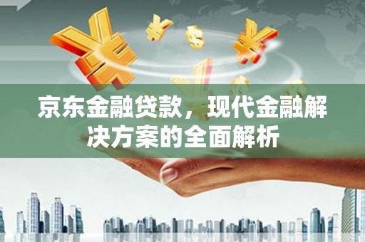 子长京东金融贷款，现代金融解决方案的全面解析
