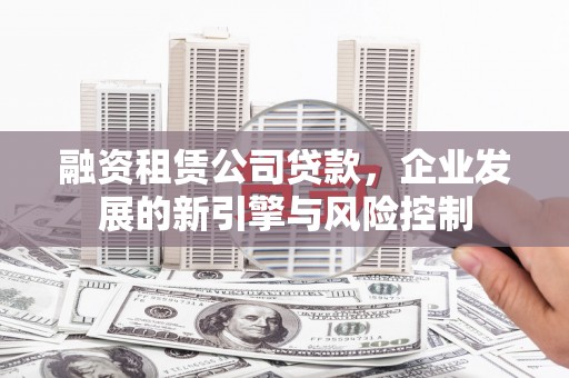 子长融资租赁公司贷款，企业发展的新引擎与风险控制