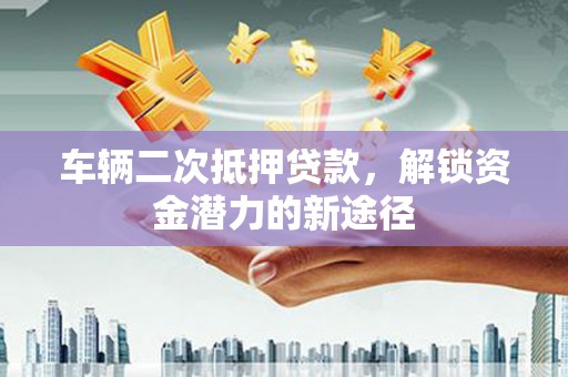 子长车辆二次抵押贷款，解锁资金潜力的新途径
