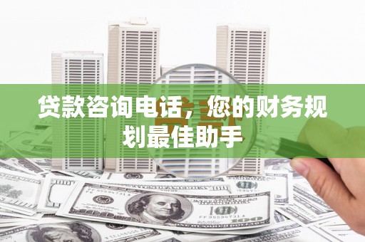 子长贷款咨询电话，您的财务规划最佳助手