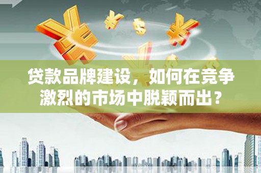 子长贷款品牌建设，如何在竞争激烈的市场中脱颖而出？