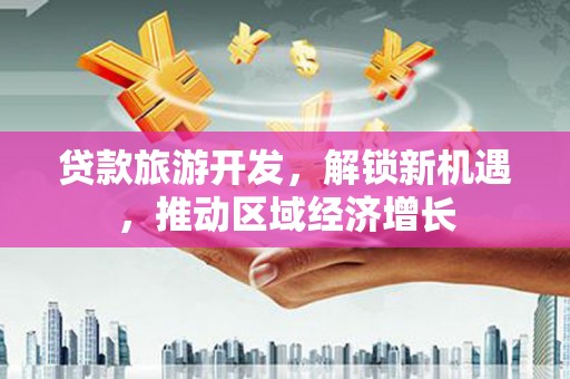 子长贷款旅游开发，解锁新机遇，推动区域经济增长