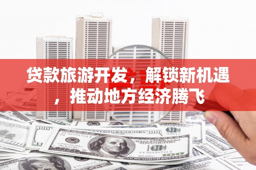 子长贷款旅游开发，解锁新机遇，推动地方经济腾飞