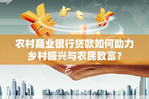 子长农村商业银行贷款如何助力乡村振兴与农民致富？