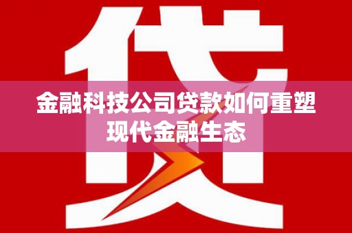 子长金融科技公司贷款如何重塑现代金融生态