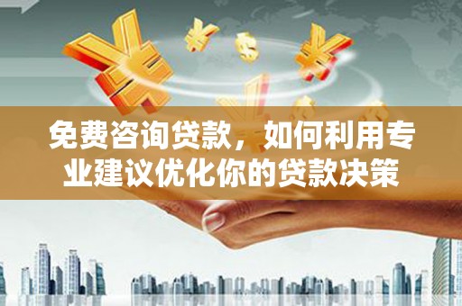 子长免费咨询贷款，如何利用专业建议优化你的贷款决策