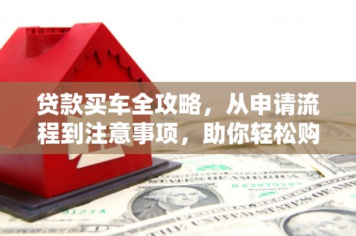 子长贷款买车全攻略，从申请流程到注意事项，助你轻松购车